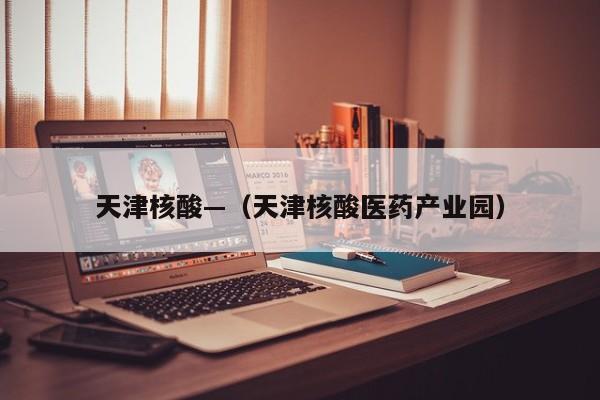 天津核酸—(天津核酸医药产业园)
