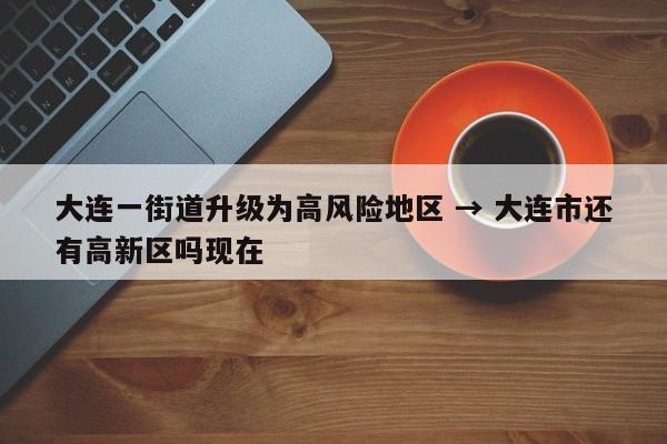 大连一街道升级为高风险地区 → 大连市还有高新区吗现在