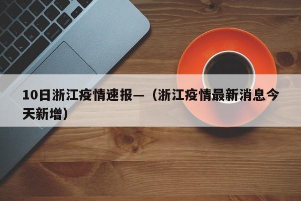 10日浙江疫情速报—（浙江疫情最新消息今天新增）