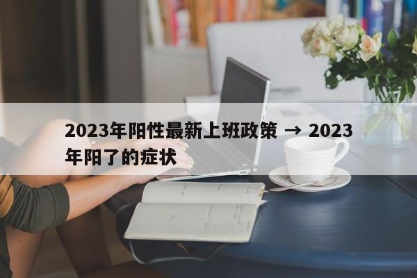 2023年阳性最新上班政策 → 2023年阳了的症状