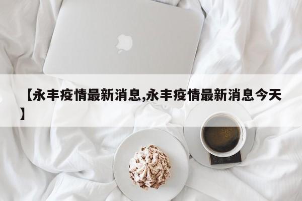 【永丰疫情最新消息,永丰疫情最新消息今天】