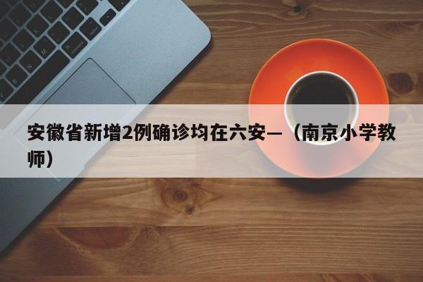 安徽省新增2例确诊均在六安—（南京小学教师）