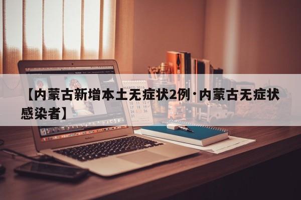 【内蒙古新增本土无症状2例·内蒙古无症状感染者】