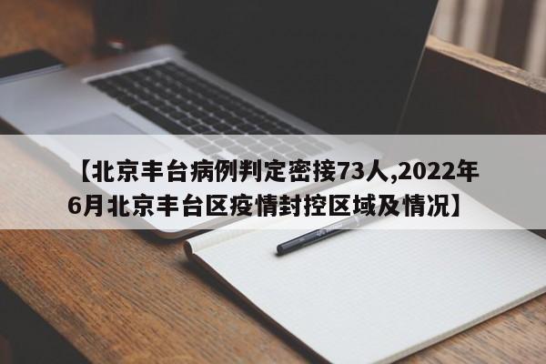 【北京丰台病例判定密接73人,2022年6月北京丰台区疫情封控区域及情况】