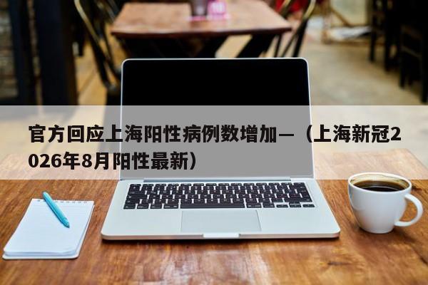官方回应上海阳性病例数增加—（上海新冠2026年8月阳性最新）