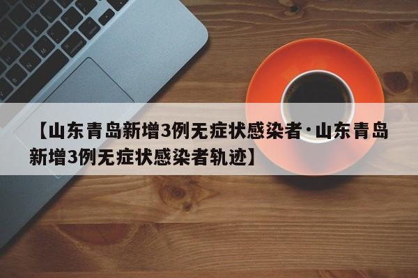 【山东青岛新增3例无症状感染者·山东青岛新增3例无症状感染者轨迹】
