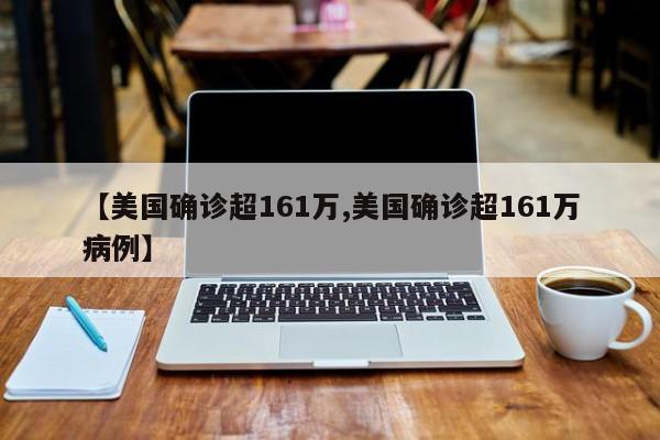 【美国确诊超161万,美国确诊超161万病例】