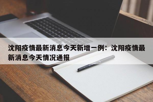 沈阳疫情最新消息今天新增一例：沈阳疫情最新消息今天情况通报