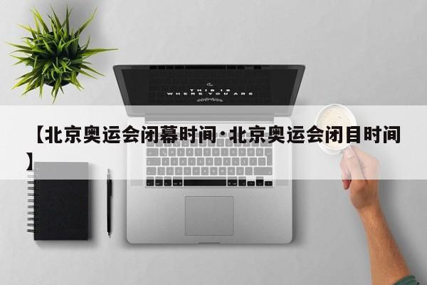 【北京奥运会闭幕时间·北京奥运会闭目时间】