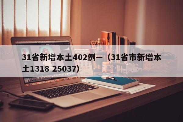 31省新增本土402例—（31省市新增本土1318 25037）