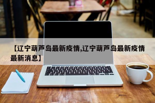 【辽宁葫芦岛最新疫情,辽宁葫芦岛最新疫情最新消息】