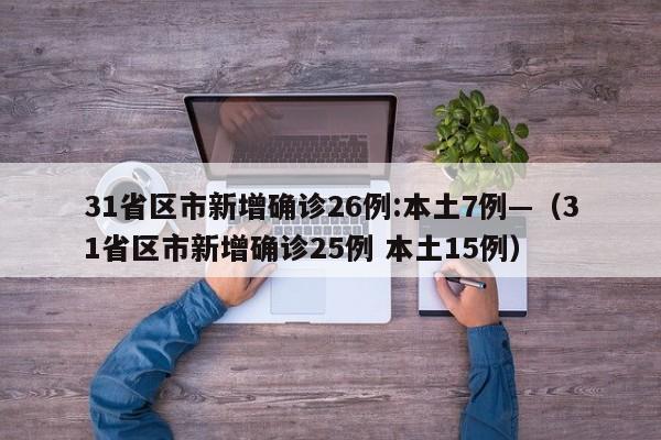31省区市新增确诊26例:本土7例—（31省区市新增确诊25例 本土15例）