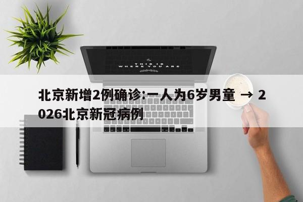 北京新增2例确诊:一人为6岁男童 → 2026北京新冠病例