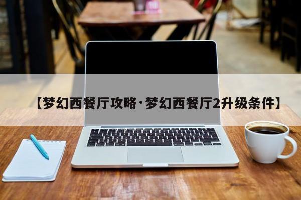 【梦幻西餐厅攻略·梦幻西餐厅2升级条件】