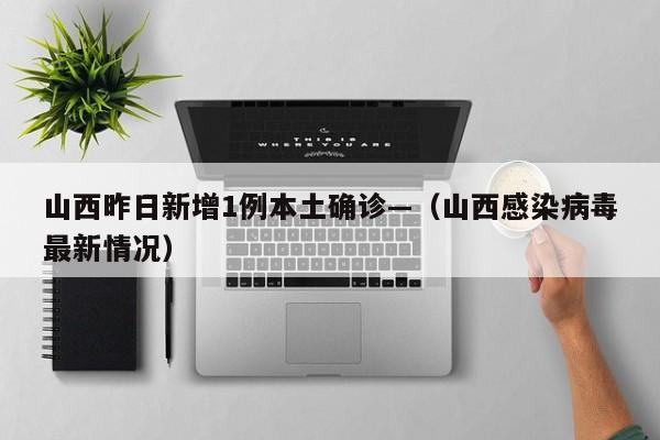 山西昨日新增1例本土确诊—（山西感染病毒最新情况）