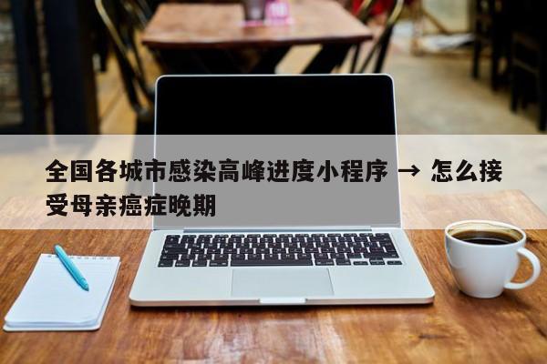 全国各城市感染高峰进度小程序 → 怎么接受母亲癌症晚期