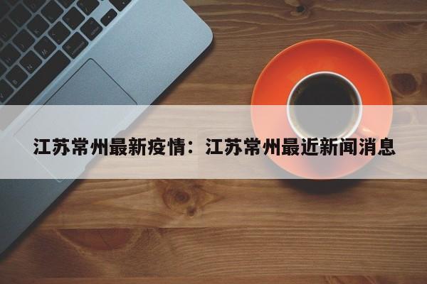 江苏常州最新疫情：江苏常州最近新闻消息