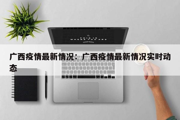 广西疫情最新情况：广西疫情最新情况实时动态