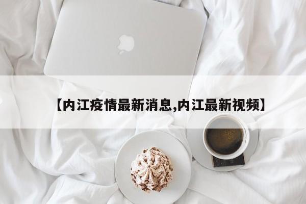【内江疫情最新消息,内江最新视频】