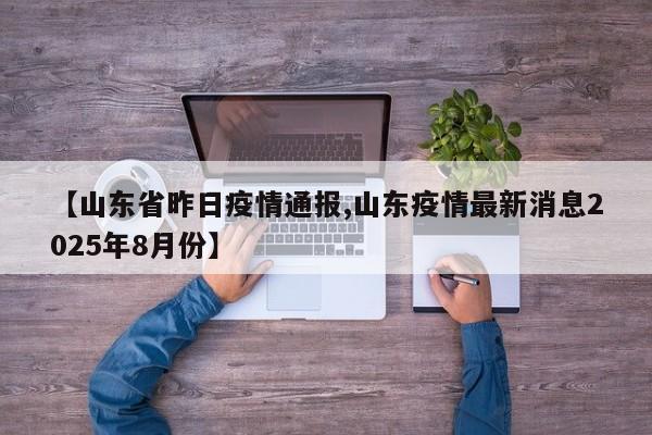 【山东省昨日疫情通报,山东疫情最新消息2025年8月份】