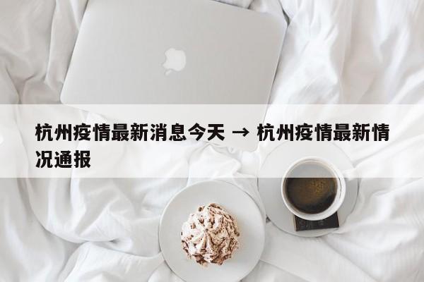 杭州疫情最新消息今天 → 杭州疫情最新情况通报