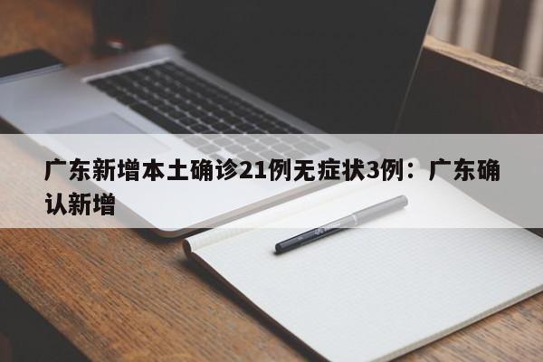 广东新增本土确诊21例无症状3例：广东确认新增
