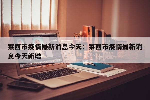 莱西市疫情最新消息今天：莱西市疫情最新消息今天新增