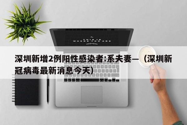 深圳新增2例阳性感染者:系夫妻—(深圳新冠病毒最新消息今天)