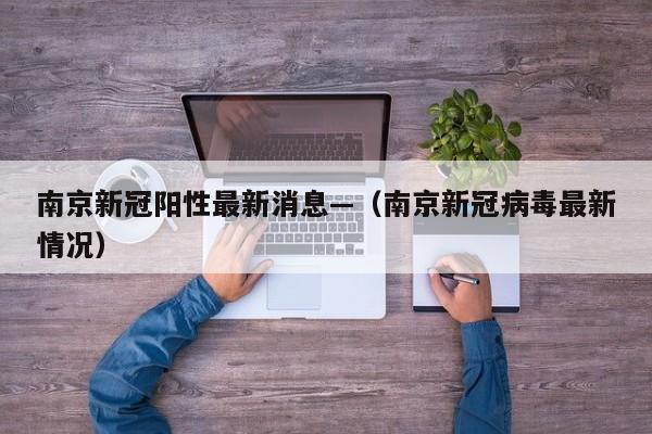 南京新冠阳性最新消息—（南京新冠病毒最新情况）