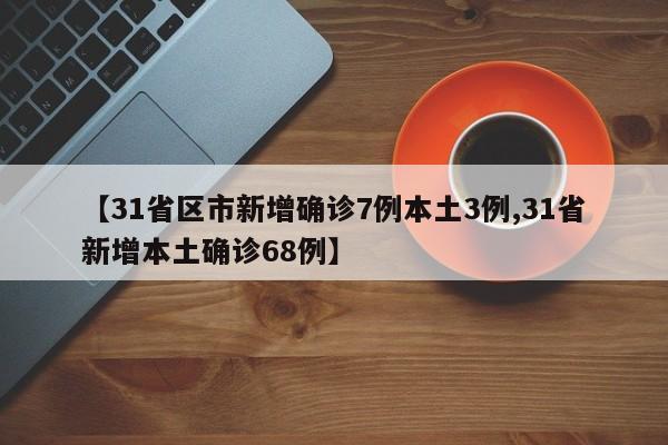 【31省区市新增确诊7例本土3例,31省新增本土确诊68例】