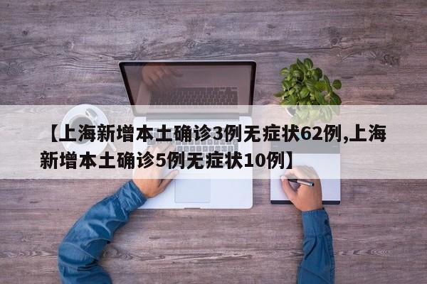 【上海新增本土确诊3例无症状62例,上海新增本土确诊5例无症状10例】