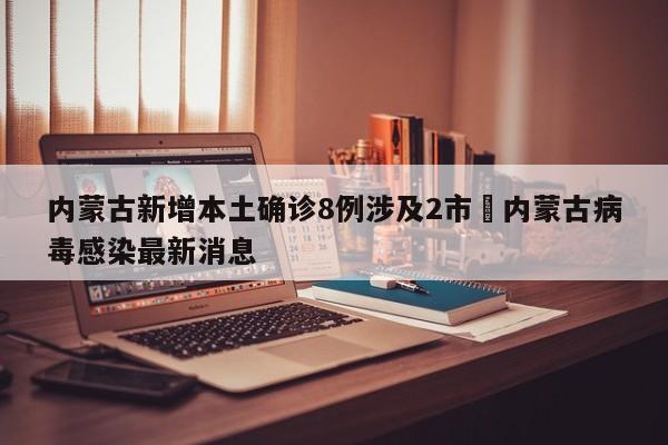 内蒙古新增本土确诊8例涉及2市›内蒙古病毒感染最新消息