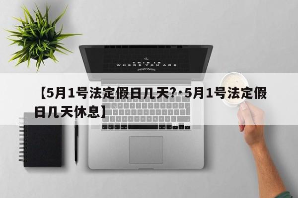 【5月1号法定假日几天?·5月1号法定假日几天休息】