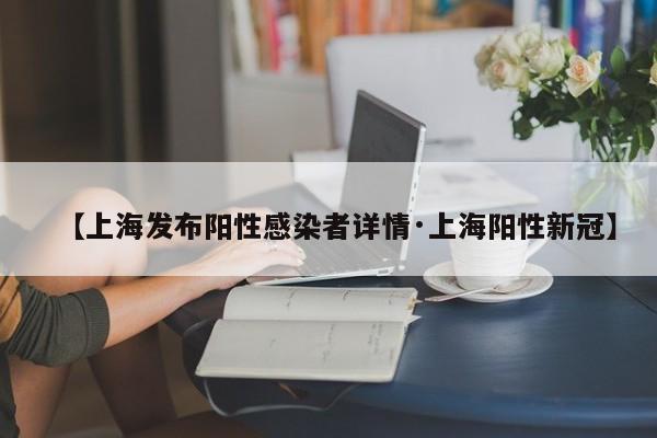 【上海发布阳性感染者详情·上海阳性新冠】