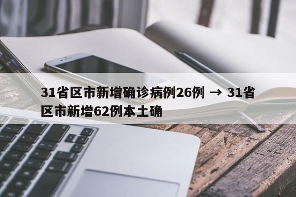 31省区市新增确诊病例26例 → 31省区市新增62例本土确