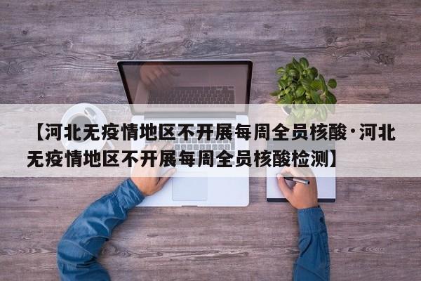 【河北无疫情地区不开展每周全员核酸·河北无疫情地区不开展每周全员核酸检测】