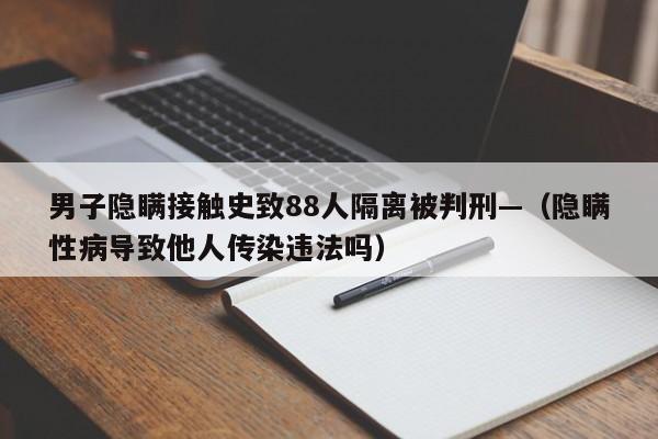 男子隐瞒接触史致88人隔离被判刑—（隐瞒性病导致他人传染违法吗）