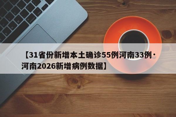 【31省份新增本土确诊55例河南33例·河南2026新增病例数据】