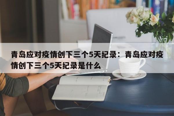 青岛应对疫情创下三个5天纪录：青岛应对疫情创下三个5天纪录是什么