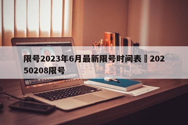 限号2023年6月最新限号时间表›20250208限号