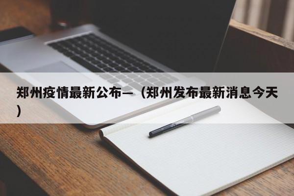 郑州疫情最新公布—（郑州发布最新消息今天）
