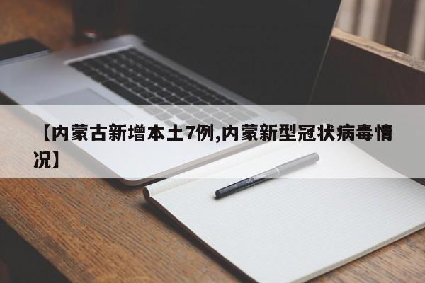 【内蒙古新增本土7例,内蒙新型冠状病毒情况】