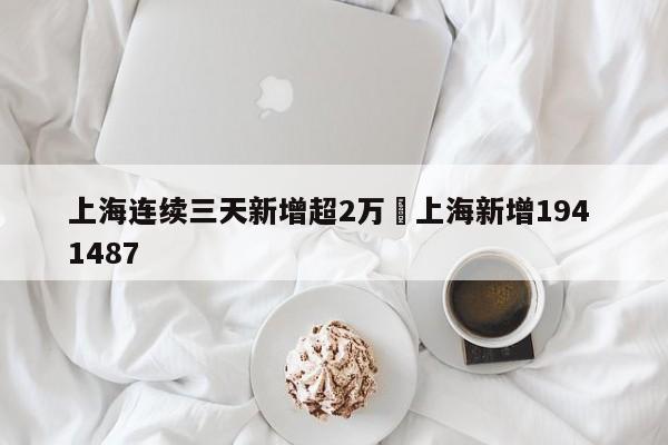 上海连续三天新增超2万›上海新增194 1487