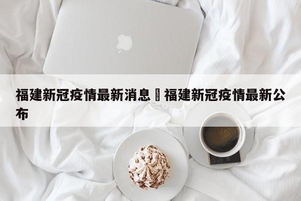 福建新冠疫情最新消息›福建新冠疫情最新公布