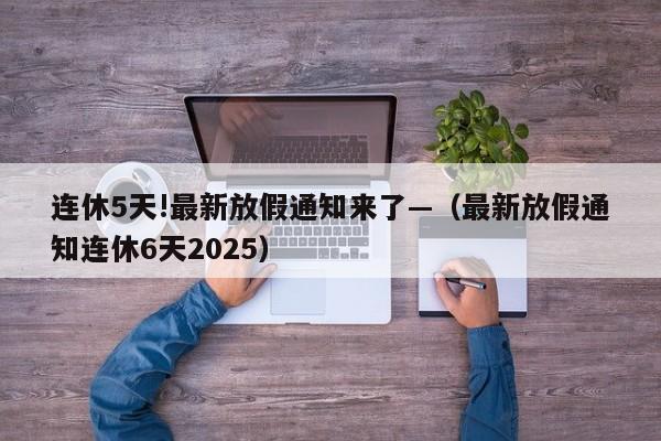 连休5天!最新放假通知来了—（最新放假通知连休6天2025）