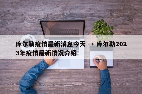 库尔勒疫情最新消息今天 → 库尔勒2023年疫情最新情况介绍