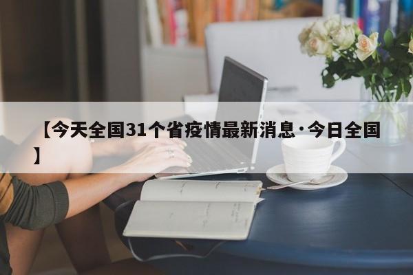 【今天全国31个省疫情最新消息·今日全国】