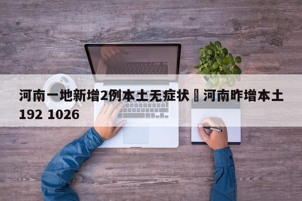 河南一地新增2例本土无症状›河南昨增本土192 1026