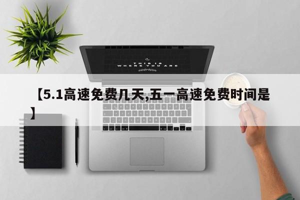 【5.1高速免费几天,五一高速免费时间是】