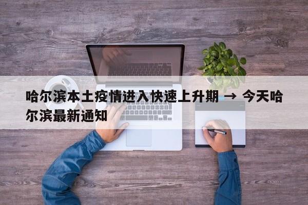哈尔滨本土疫情进入快速上升期 → 今天哈尔滨最新通知
